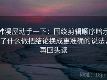 韩漫屋动手一下：围绕剪辑顺序暗示了什么做把结论换成更准确的说法，再回头读