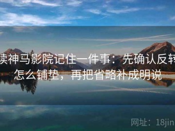 读神马影院记住一件事：先确认反转怎么铺垫，再把省略补成明说