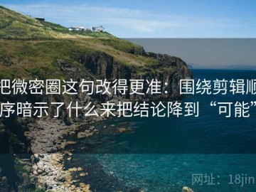 把微密圈这句改得更准：围绕剪辑顺序暗示了什么来把结论降到“可能”