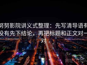 努努影院讲义式整理：先写清导语有没有先下结论，再把标题和正文对一对