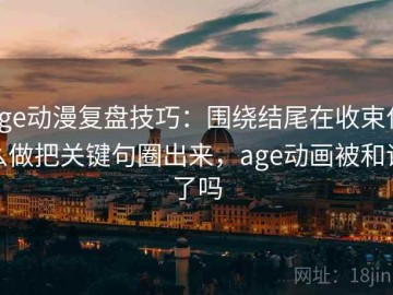 age动漫复盘技巧：围绕结尾在收束什么做把关键句圈出来，age动画被和谐了吗