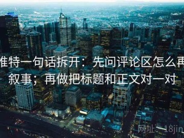 推特一句话拆开：先问评论区怎么再叙事；再做把标题和正文对一对