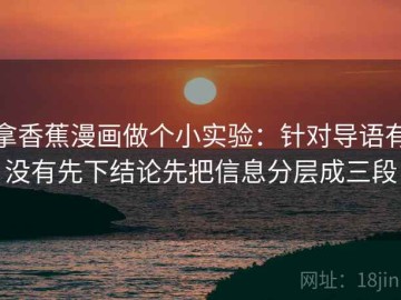 拿香蕉漫画做个小实验：针对导语有没有先下结论先把信息分层成三段