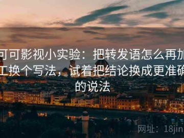 可可影视小实验：把转发语怎么再加工换个写法，试着把结论换成更准确的说法