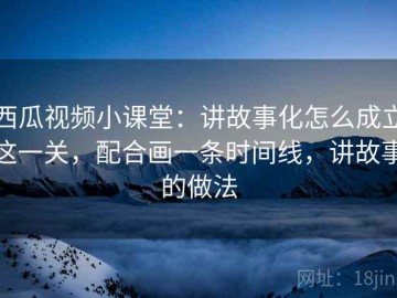 西瓜视频小课堂：讲故事化怎么成立这一关，配合画一条时间线，讲故事的做法