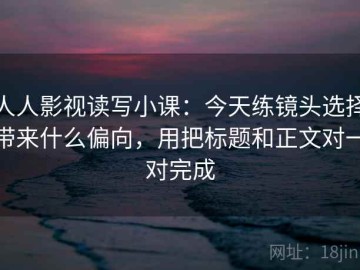 人人影视读写小课：今天练镜头选择带来什么偏向，用把标题和正文对一对完成
