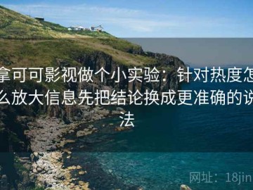 拿可可影视做个小实验：针对热度怎么放大信息先把结论换成更准确的说法