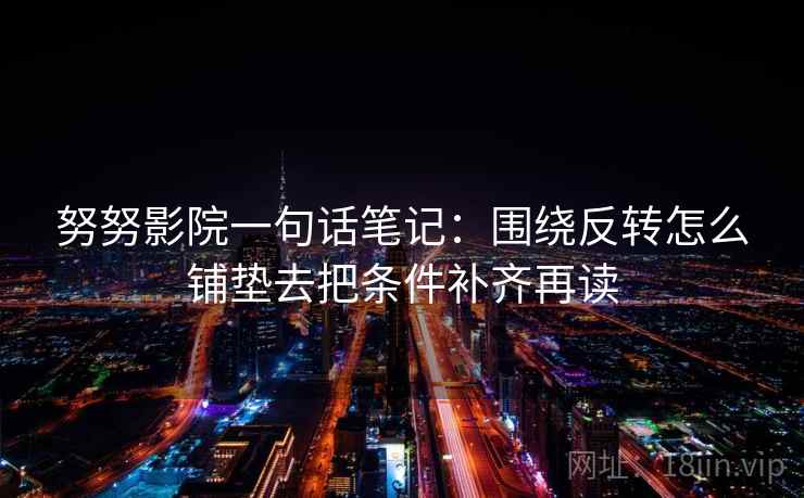 努努影院一句话笔记：围绕反转怎么铺垫去把条件补齐再读