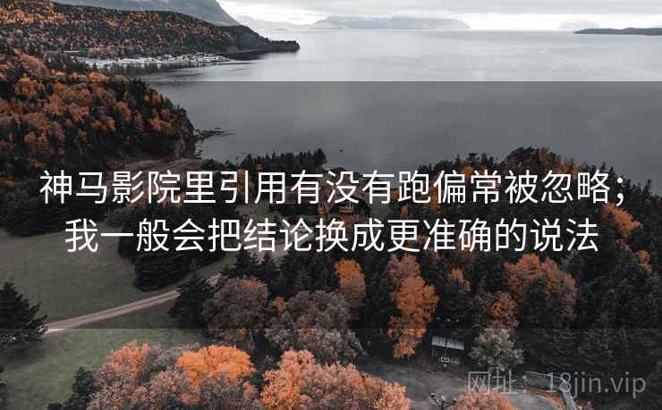 神马影院里引用有没有跑偏常被忽略;我一般会把结论换成更准确的说法 神马影院里引用有没有跑偏常被忽略;我一般会把结论换成更准确的说法
