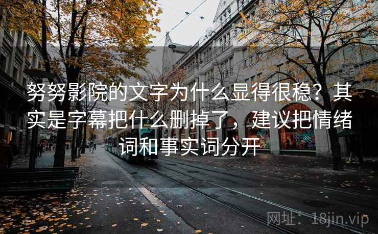 努努影院的文字为什么显得很稳?其实是字幕把什么删掉了,建议把情绪词和事实词分开 努努影院的文字为什么显得很稳?其实是字幕把什么删掉了,建议把情绪词和事实词分开