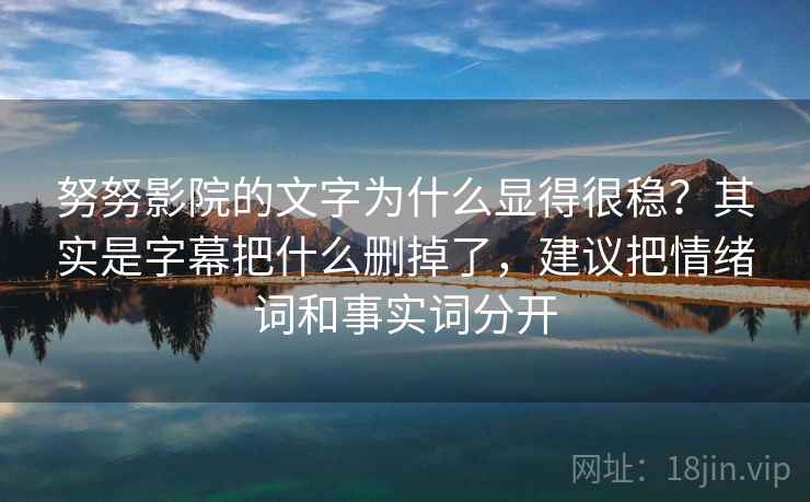 努努影院的文字为什么显得很稳?其实是字幕把什么删掉了,建议把情绪词和事实词分开 努努影院的文字为什么显得很稳?其实是字幕把什么删掉了,建议把情绪词和事实词分开