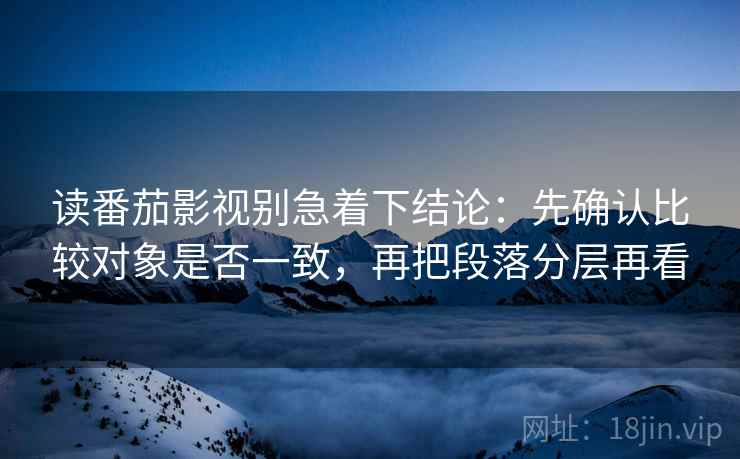 读番茄影视别急着下结论：先确认比较对象是否一致，再把段落分层再看