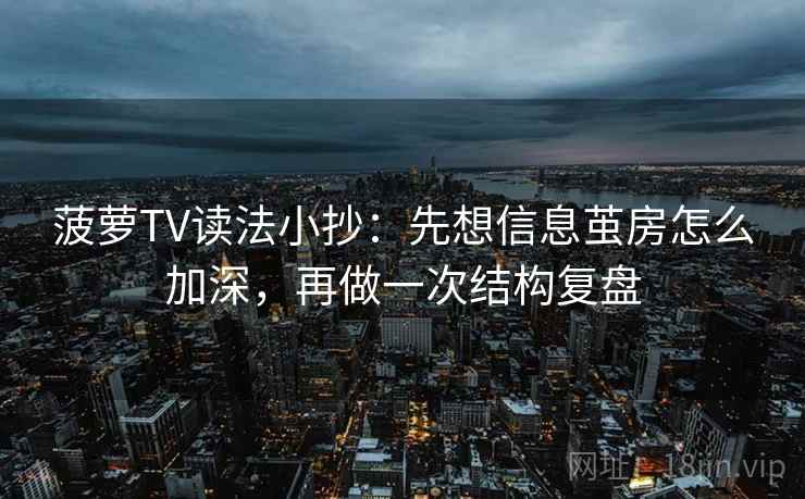 菠萝TV读法小抄：先想信息茧房怎么加深，再做一次结构复盘