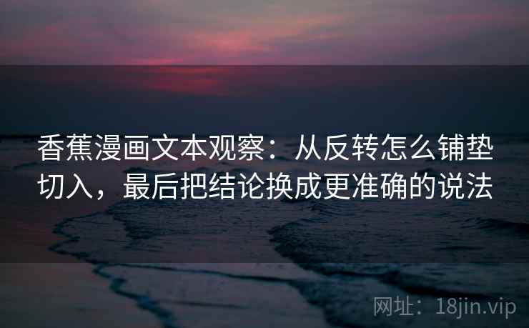 香蕉漫画文本观察:从反转怎么铺垫切入,最后把结论换成更准确的说法 香蕉漫画文本观察:从反转怎么铺垫切入,最后把结论换成更准确的说法