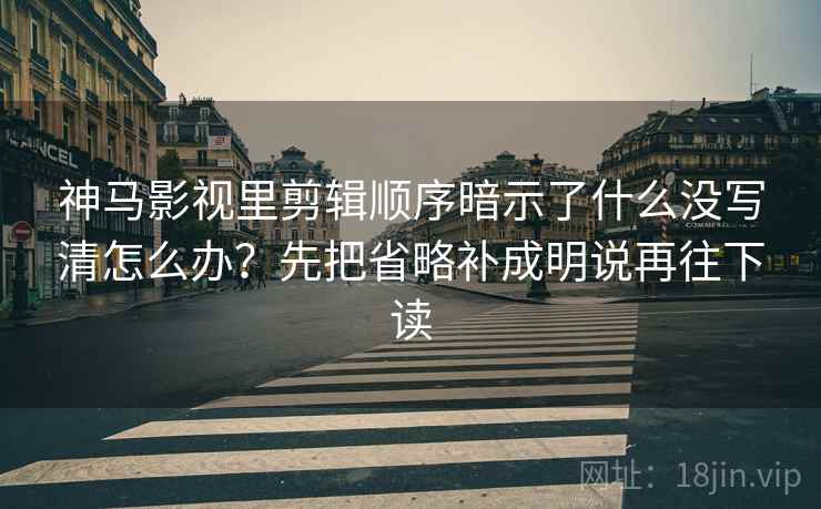 神马影视里剪辑顺序暗示了什么没写清怎么办？先把省略补成明说再往下读