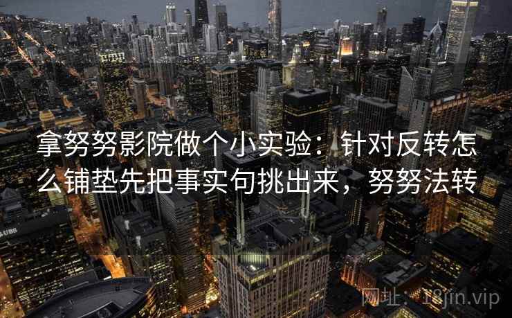 拿努努影院做个小实验:针对反转怎么铺垫先把事实句挑出来,努努法转 拿努努影院做个小实验:针对反转怎么铺垫先把事实句挑出来,努努法转