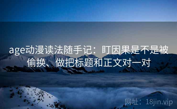 age动漫读法随手记：盯因果是不是被偷换、做把标题和正文对一对