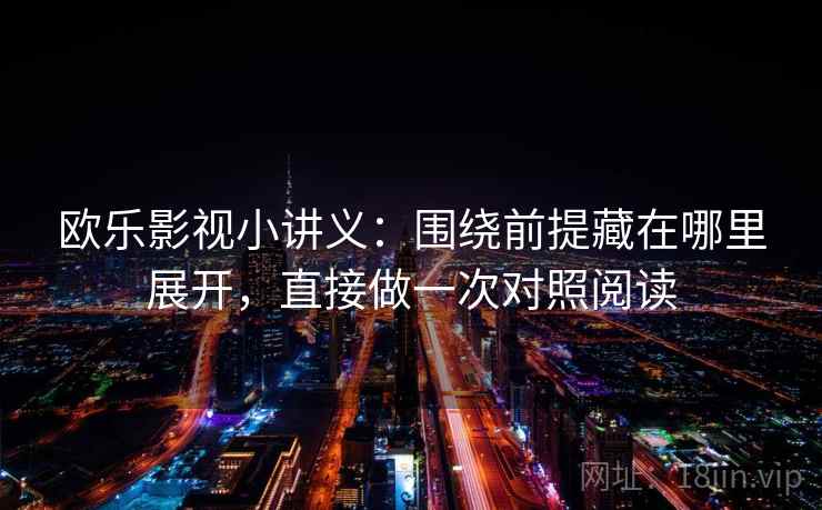 欧乐影视小讲义：围绕前提藏在哪里展开，直接做一次对照阅读