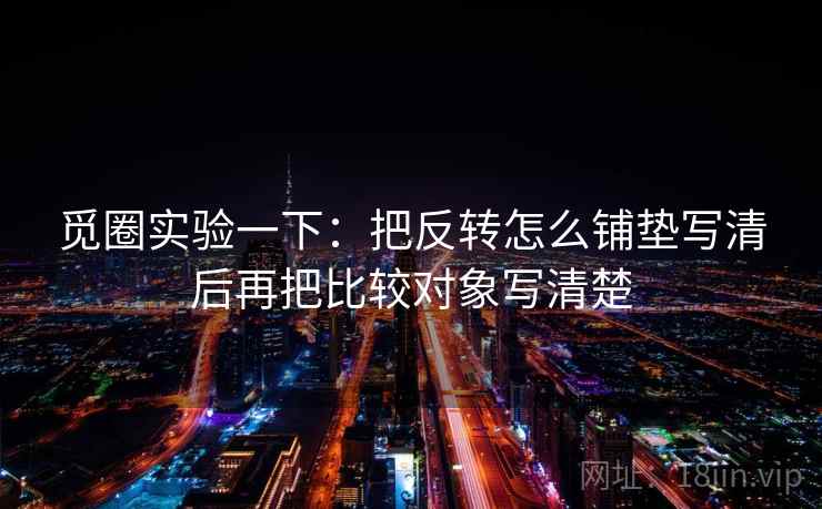 觅圈实验一下：把反转怎么铺垫写清后再把比较对象写清楚