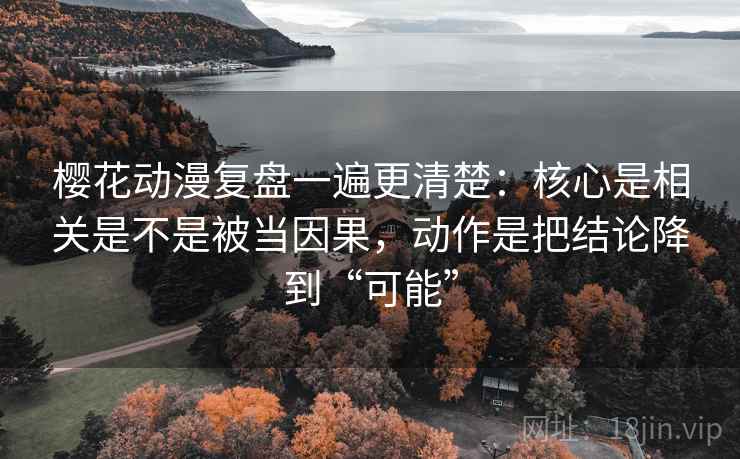 樱花动漫复盘一遍更清楚：核心是相关是不是被当因果，动作是把结论降到“可能”