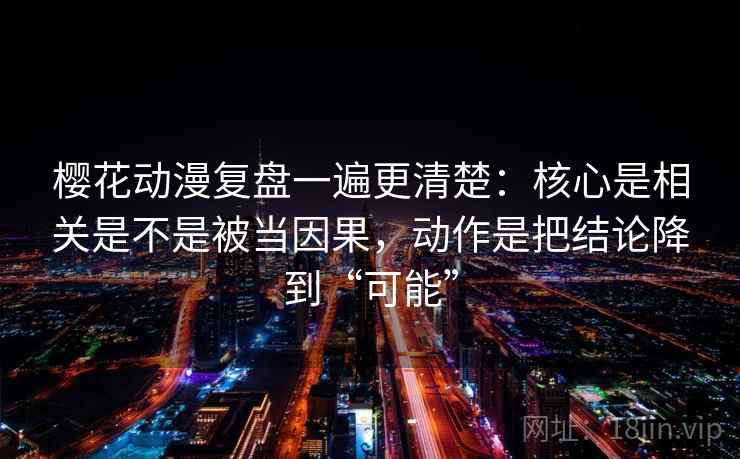樱花动漫复盘一遍更清楚：核心是相关是不是被当因果，动作是把结论降到“可能”