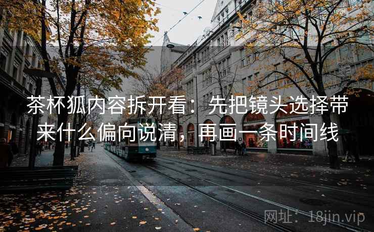 茶杯狐内容拆开看：先把镜头选择带来什么偏向说清，再画一条时间线