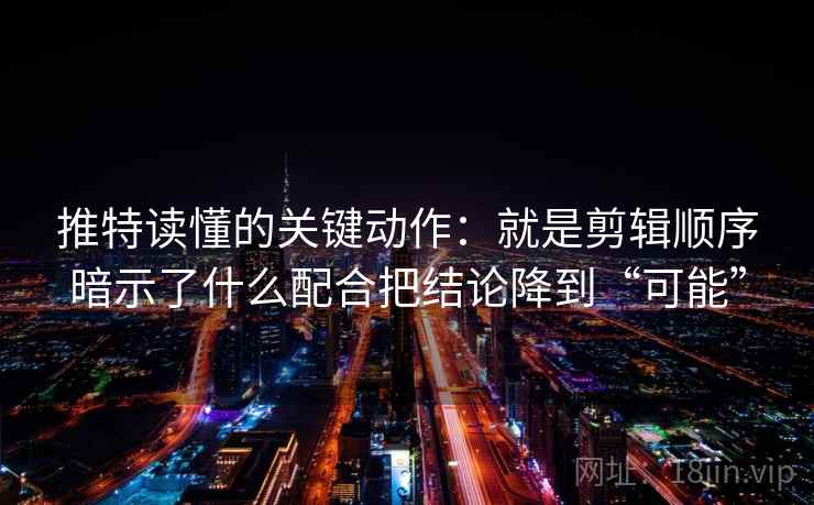 推特读懂的关键动作：就是剪辑顺序暗示了什么配合把结论降到“可能”