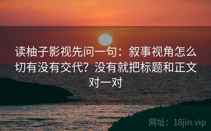 读柚子影视先问一句：叙事视角怎么切有没有交代？没有就把标题和正文对一对