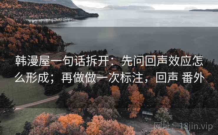 韩漫屋一句话拆开：先问回声效应怎么形成；再做做一次标注，回声 番外