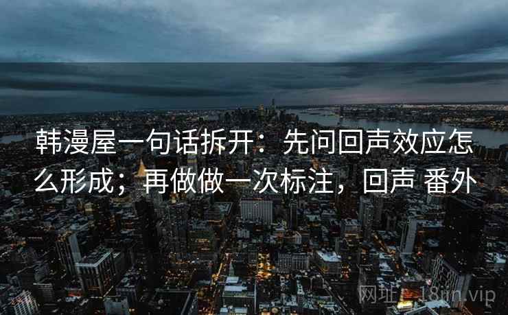 韩漫屋一句话拆开：先问回声效应怎么形成；再做做一次标注，回声 番外