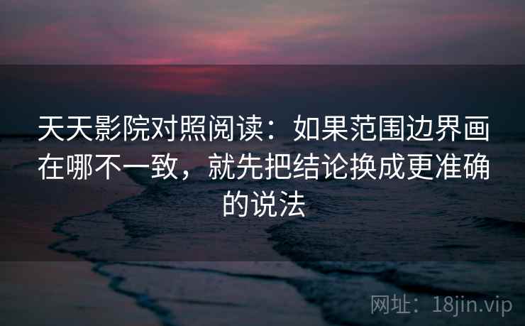 天天影院对照阅读:如果范围边界画在哪不一致,就先把结论换成更准确的说法 天天影院对照阅读:如果范围边界画在哪不一致,就先把结论换成更准确的说法