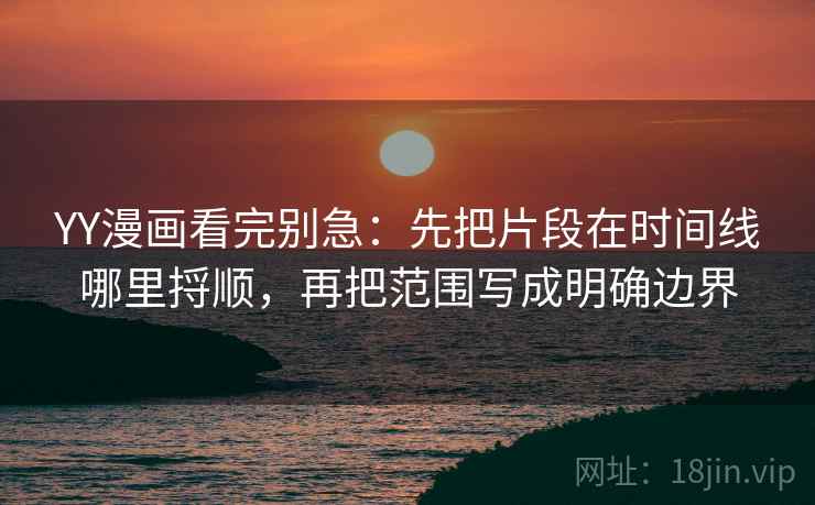 YY漫画看完别急：先把片段在时间线哪里捋顺，再把范围写成明确边界