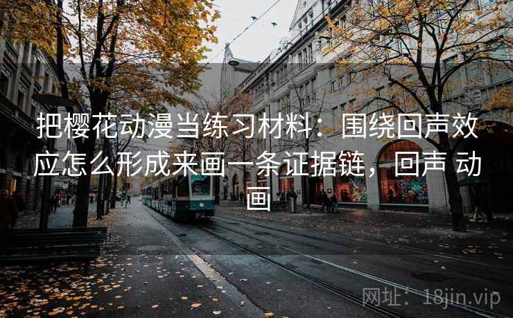 把樱花动漫当练习材料：围绕回声效应怎么形成来画一条证据链，回声 动画