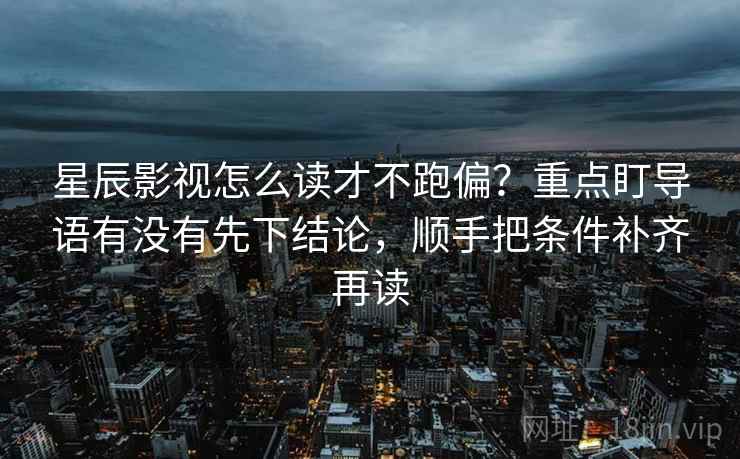 星辰影视怎么读才不跑偏？重点盯导语有没有先下结论，顺手把条件补齐再读