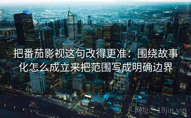 把番茄影视这句改得更准：围绕故事化怎么成立来把范围写成明确边界