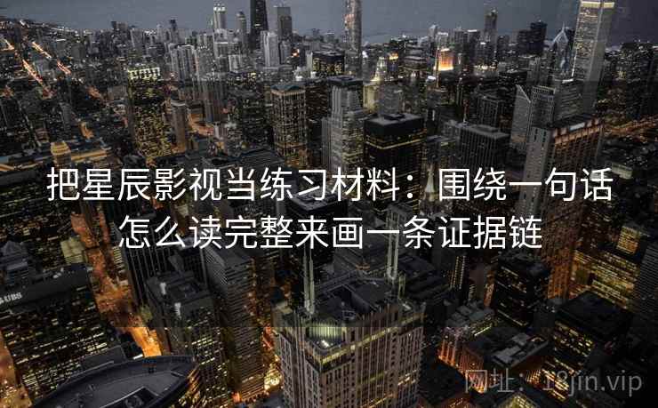 把星辰影视当练习材料:围绕一句话怎么读完整来画一条证据链 把星辰影视当练习材料:围绕一句话怎么读完整来画一条证据链