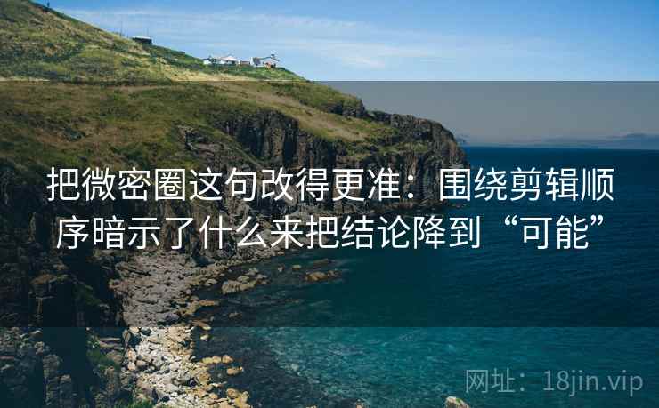 把微密圈这句改得更准:围绕剪辑顺序暗示了什么来把结论降到“可能” 把微密圈这句改得更准:围绕剪辑顺序暗示了什么来把结论降到“可能”