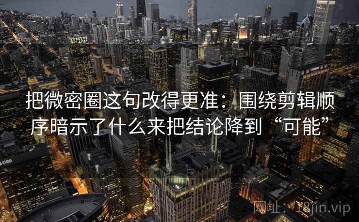 把微密圈这句改得更准:围绕剪辑顺序暗示了什么来把结论降到“可能” 把微密圈这句改得更准:围绕剪辑顺序暗示了什么来把结论降到“可能”