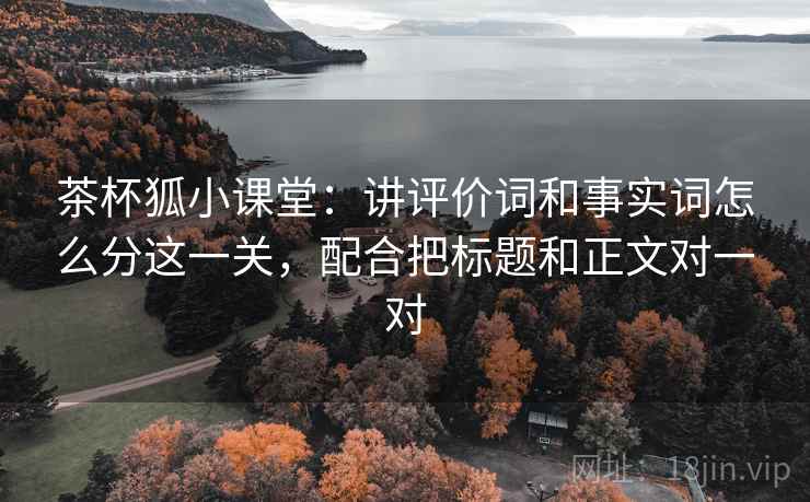 茶杯狐小课堂：讲评价词和事实词怎么分这一关，配合把标题和正文对一对